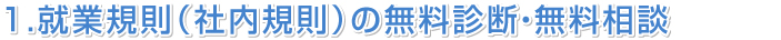 1.就業規則(社内規則)の無料診断・無料相談
